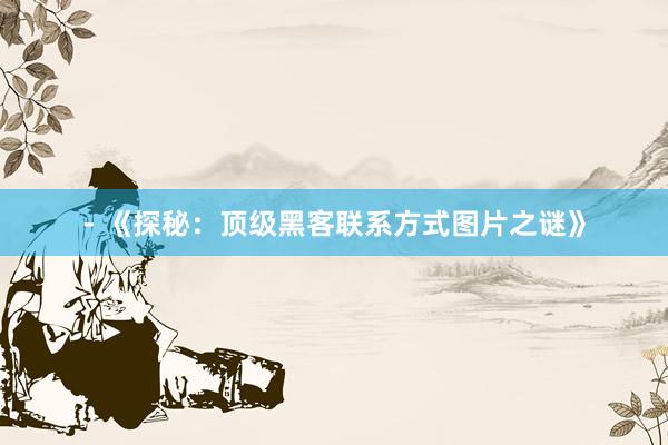 - 《探秘：顶级黑客联系方式图片之谜》