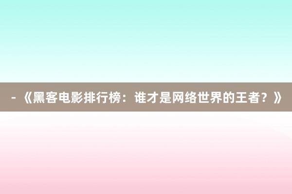 - 《黑客电影排行榜：谁才是网络世界的王者？》