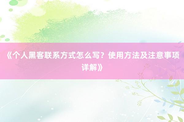 《个人黑客联系方式怎么写？使用方法及注意事项详解》