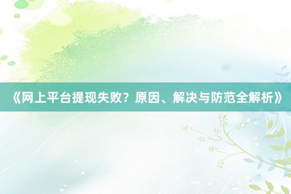 《网上平台提现失败？原因、解决与防范全解析》