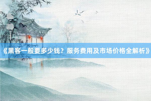 《黑客一般要多少钱？服务费用及市场价格全解析》