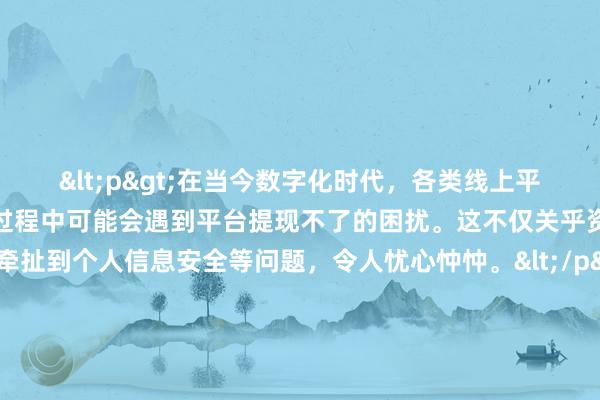 <p>在当今数字化时代，各类线上平台层出不穷，人们在使用过程中可能会遇到平台提现不了的困扰。这不仅关乎资金的回流，更牵扯到个人信息安全等问题，令人忧心忡忡。</p><p>当发现平台提现困难时，首先要保持冷静，避免慌乱中陷入更多陷阱。第一步，仔细查看平台的相关规定与说明，确定自己是否满足了提现条件，例如是否存在未完成的交易流程、违规操作导致的限制等。若一切正常却仍
